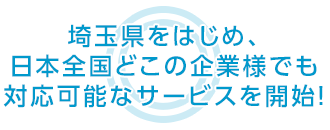 埼玉県をはじめ、日本全国どこの企業様でも 対応可能なサービスを開始！